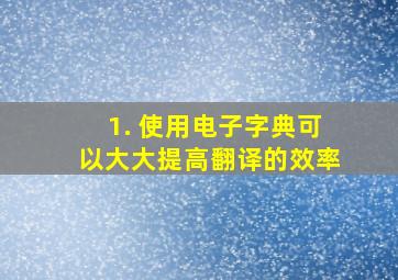 1. 使用电子字典可以大大提高翻译的效率